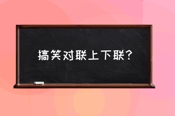 搞笑对联上下联 搞笑对联上下联？