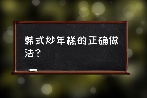 韩式炒年糕做法步骤 韩式炒年糕的正确做法？