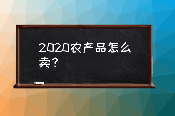 农产品滞销2020 2020农产品怎么卖？