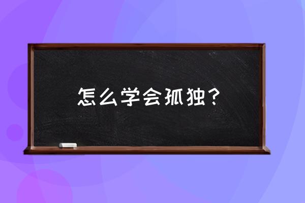 怎么样学会享受孤独 怎么学会孤独？