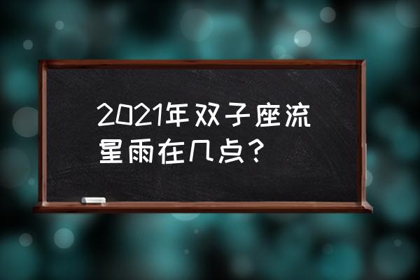 双子座流星雨几点钟 2021年双子座流星雨在几点？