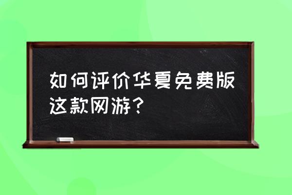 华夏免费版手游 如何评价华夏免费版这款网游？