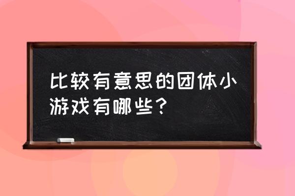 团体小游戏新颖 比较有意思的团体小游戏有哪些？