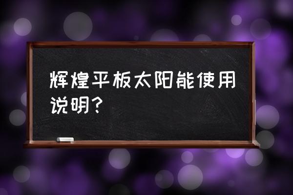 辉煌太阳能设置说明 辉煌平板太阳能使用说明？