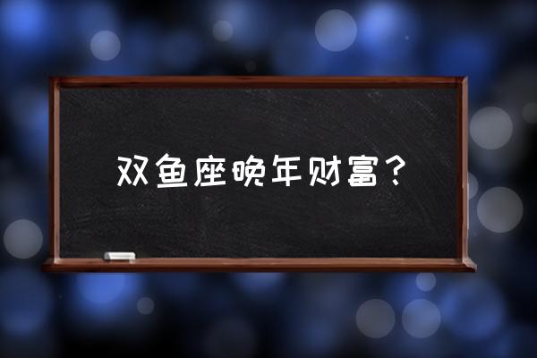 双鱼座运势一生的财运 双鱼座晚年财富？