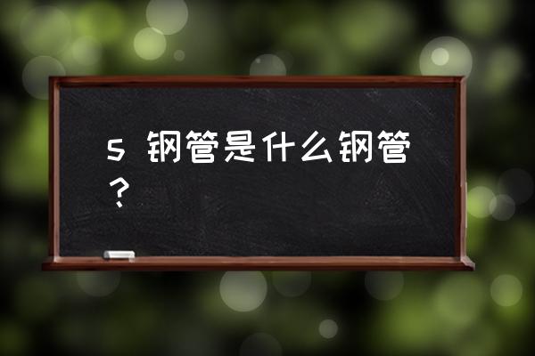 310s无缝不锈钢管 s 钢管是什么钢管？