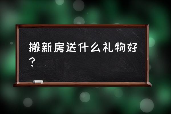 适合搬家送的礼物 搬新房送什么礼物好？