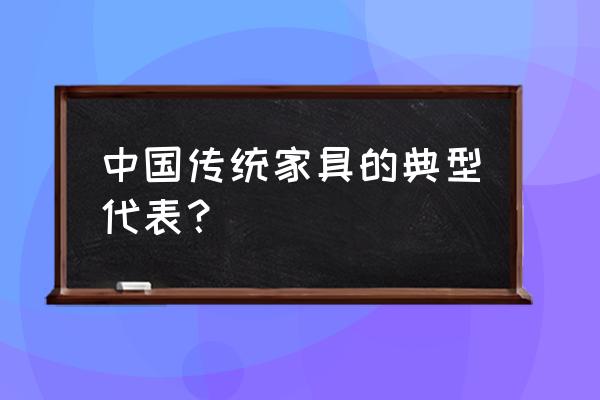 清代家具的典型代表 中国传统家具的典型代表？