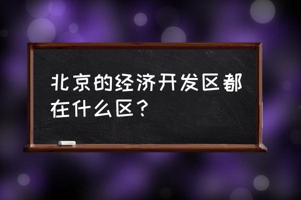 北京经济开发区属于什么区 北京的经济开发区都在什么区？