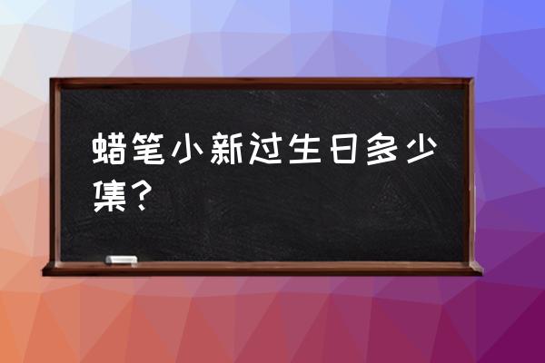 蜡笔小新新番粤语版 蜡笔小新过生日多少集？