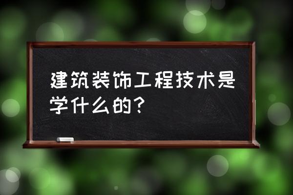 建筑装饰专业学什么 建筑装饰工程技术是学什么的？