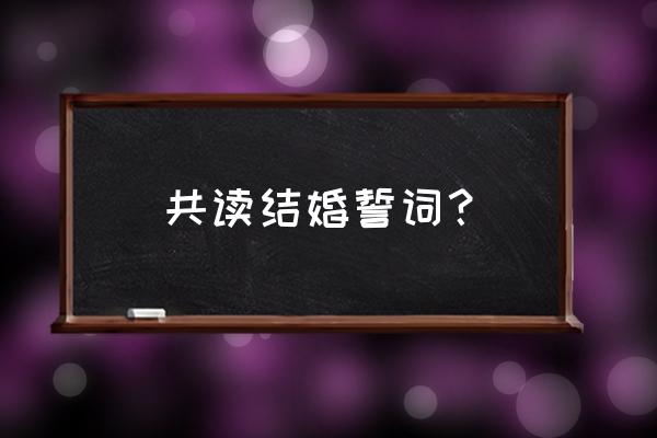 结婚宣誓词 浪漫简短 共读结婚誓词？