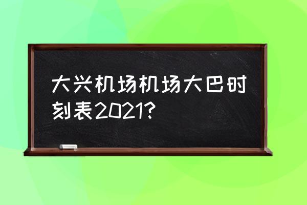 北京机场大巴最早几点 大兴机场机场大巴时刻表2021？