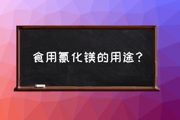 食用氯化镁的用途 食用氯化镁的用途？