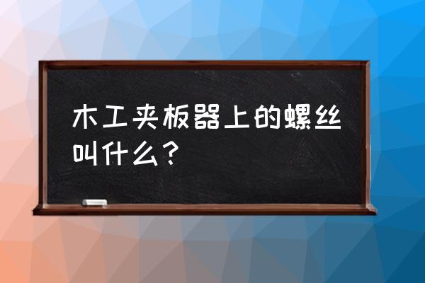 组装家具的螺丝叫什么 木工夹板器上的螺丝叫什么？