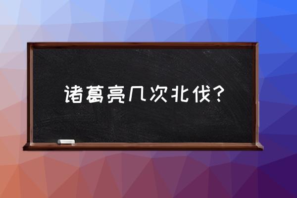 诸葛亮几次北伐 诸葛亮几次北伐？