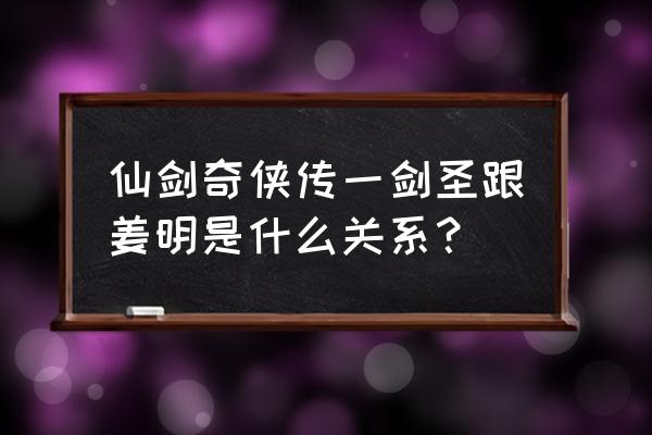 修萝剑圣 1 仙剑奇侠传一剑圣跟姜明是什么关系？