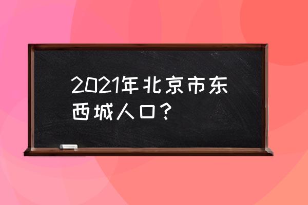 东西城人口 2021年北京市东西城人口？