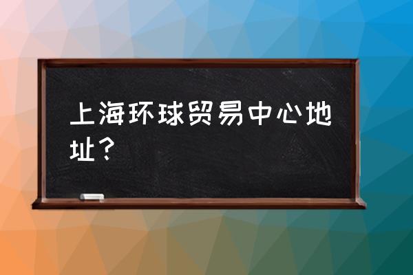 环球贸易中心地址 上海环球贸易中心地址？