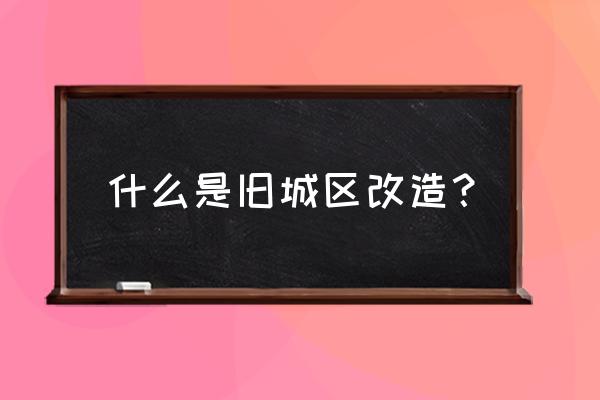 老城区改造 什么是旧城区改造？