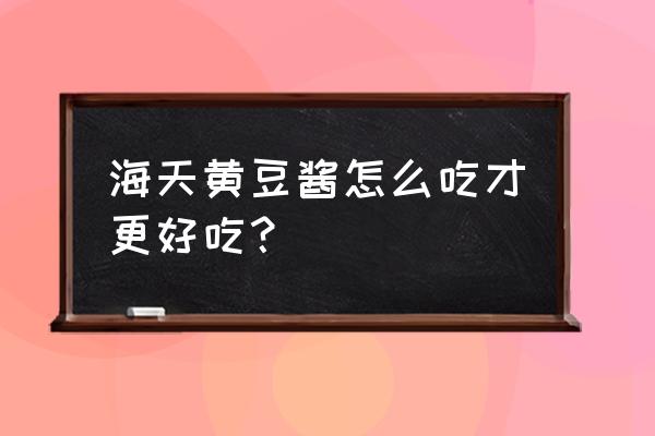 海天黄豆酱的用途是什么 海天黄豆酱怎么吃才更好吃？