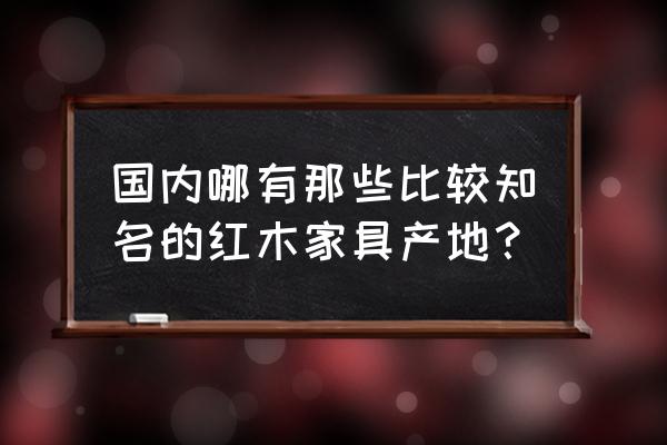 中国红木家具之都 国内哪有那些比较知名的红木家具产地？