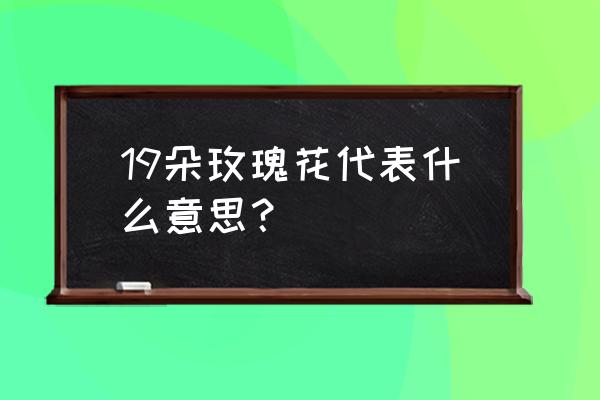 19朵玫瑰意味着什么 19朵玫瑰花代表什么意思？