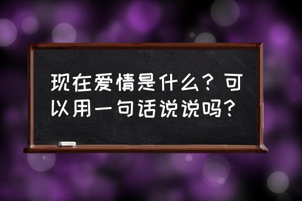 真正的爱情是什么说说 现在爱情是什么？可以用一句话说说吗？