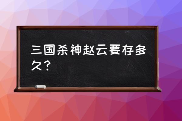 三国杀神赵云技能详解 三国杀神赵云要存多久？