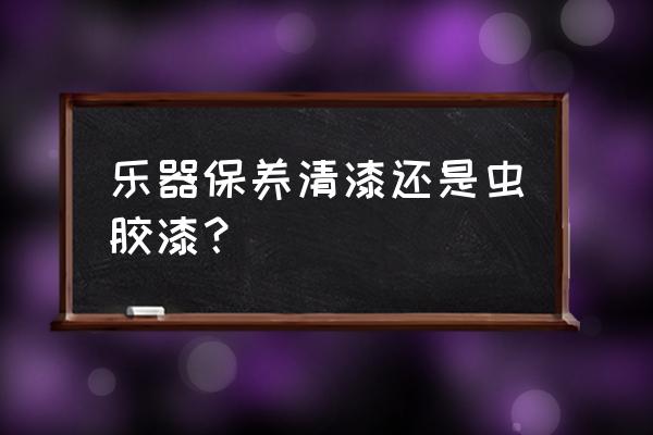 清漆是什么漆 乐器保养清漆还是虫胶漆？