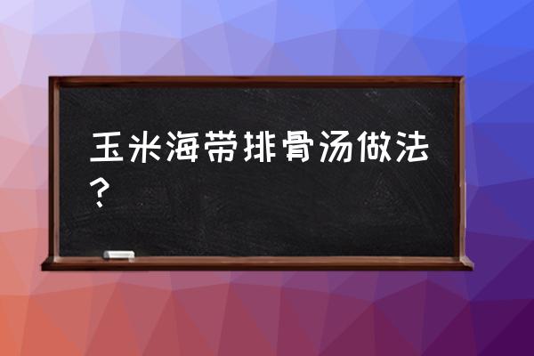 排骨海带玉米汤的做法 玉米海带排骨汤做法？