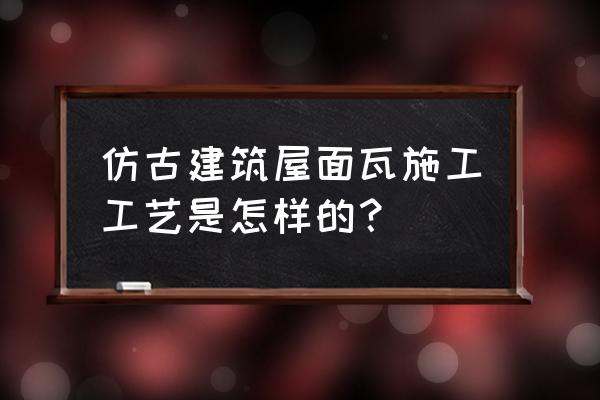 仿古建筑施工 仿古建筑屋面瓦施工工艺是怎样的？