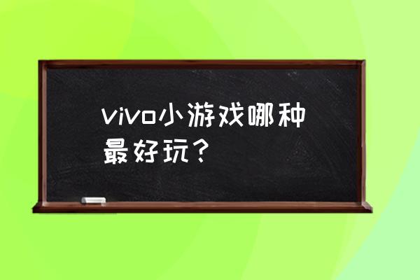 vivo小游戏 vivo小游戏哪种最好玩？