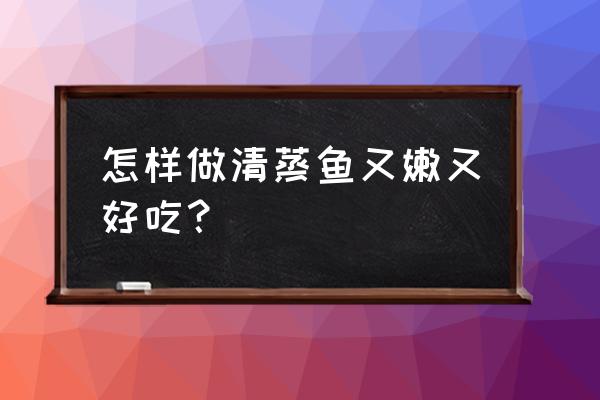 怎样做清蒸鱼又嫩又好吃 怎样做清蒸鱼又嫩又好吃？