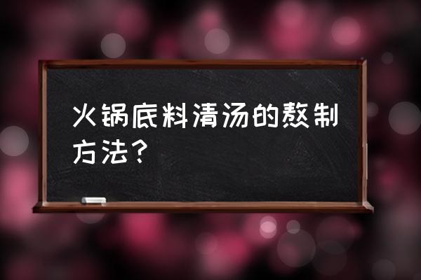 清汤火锅底料熬制 火锅底料清汤的熬制方法？