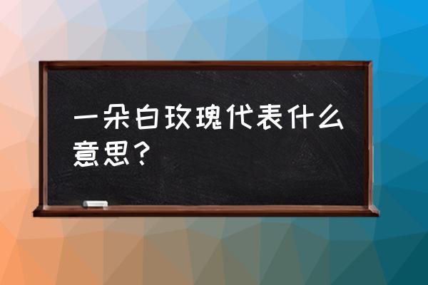 一朵白玫瑰代表什么 一朵白玫瑰代表什么意思？