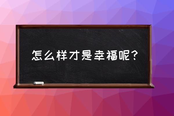 幸福的方法的标准是什么 怎么样才是幸福呢？