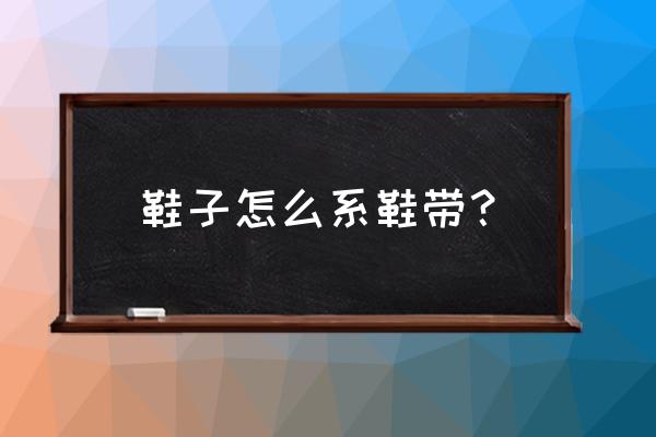 普通系鞋带的方法步骤 鞋子怎么系鞋带？