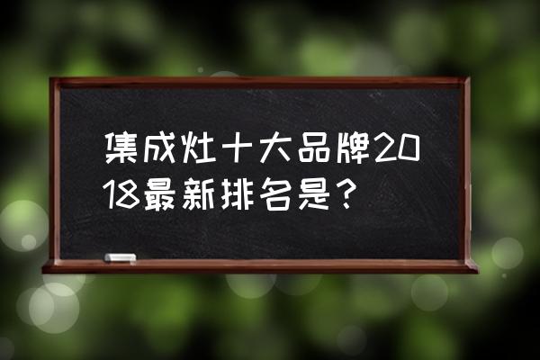 集成灶十大品牌排行榜 集成灶十大品牌2018最新排名是？