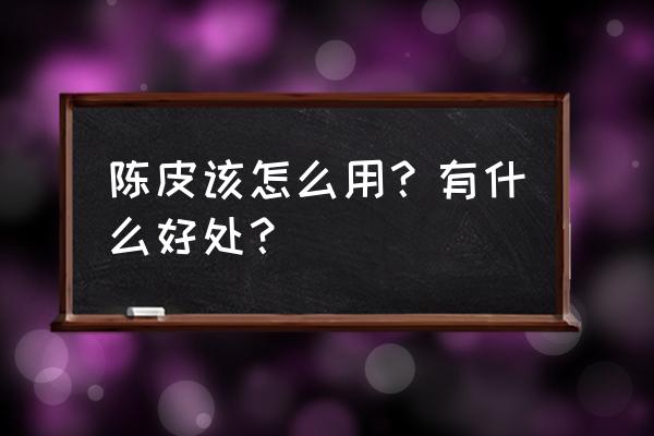 陈皮的作用与功效用法 陈皮该怎么用？有什么好处？