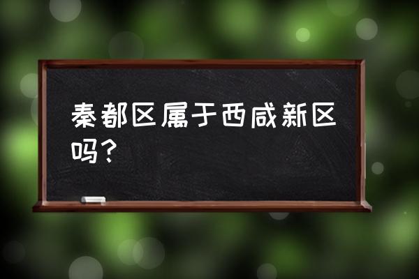 秦都区属于西咸新区吗 秦都区属于西咸新区吗？