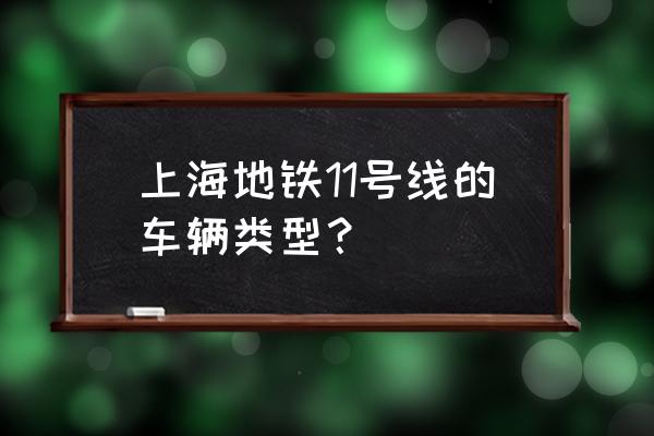 上海地铁11号线新车 上海地铁11号线的车辆类型？