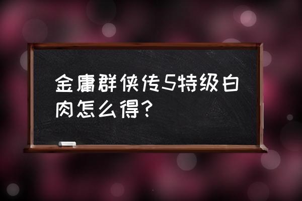 金庸群侠传5绅士 金庸群侠传5特级白肉怎么得？