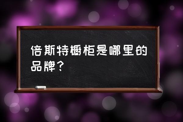 倍斯特怎么没有了 倍斯特橱柜是哪里的品牌？