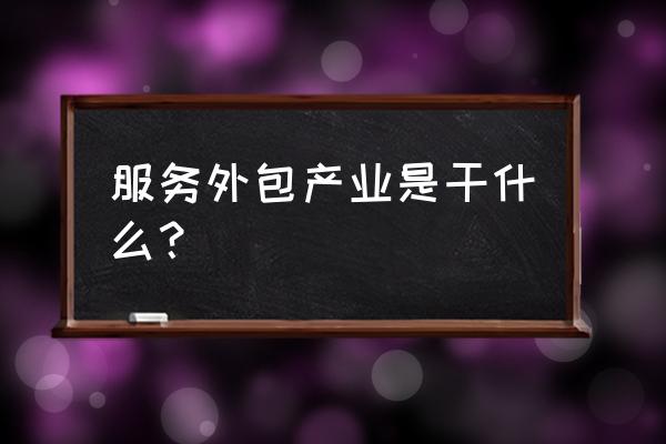 服务外包产业是干什么的 服务外包产业是干什么？