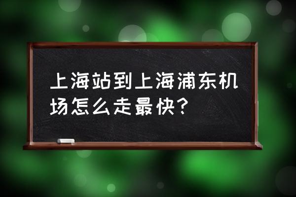 上海站到浦东机场最快 上海站到上海浦东机场怎么走最快？