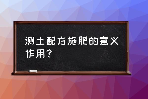 测土配方的好处 测土配方施肥的意义作用？