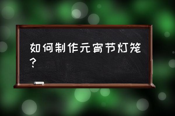 元宵节灯笼的制作简单大方 如何制作元宵节灯笼？