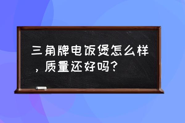 三角电饭锅好吗 三角牌电饭煲怎么样，质量还好吗？