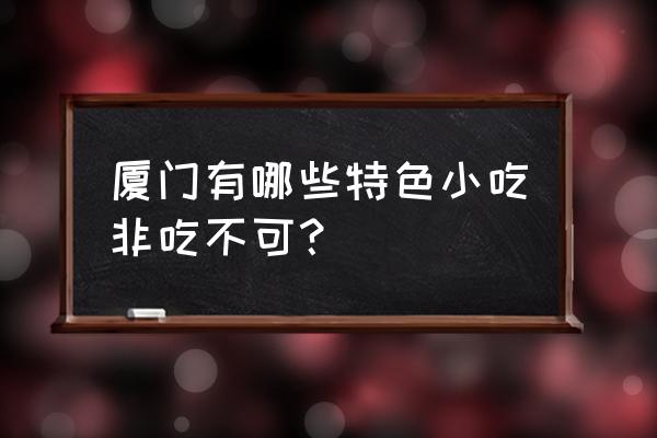 厦门有名小吃 厦门有哪些特色小吃非吃不可？